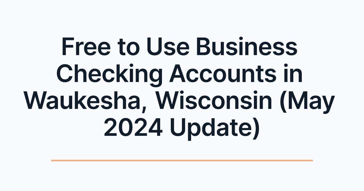 Free to Use Business Checking Accounts in Waukesha, Wisconsin (May 2024 Update)